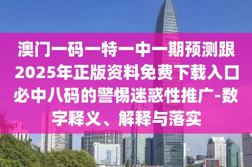 澳門一碼一特一中一期預(yù)測跟2025年正版資料免費(fèi)下載入口必中八碼的警惕迷惑性推廣-數(shù)字釋義、解釋與落實(shí)