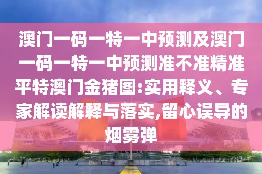 澳門一碼一特一中預(yù)測及澳門一碼一特一中預(yù)測準(zhǔn)不準(zhǔn)精準(zhǔn)平特澳門金豬圖:實(shí)用釋義、專家解讀解釋與落實(shí),留心誤導(dǎo)的煙霧彈