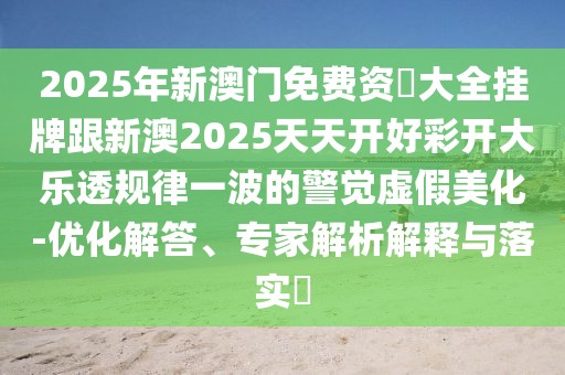 2025年新澳門免費(fèi)資枓大全掛牌跟新澳2025天天開好彩開大樂透規(guī)律一波的警覺虛假美化-優(yōu)化解答、專家解析解釋與落實(shí)?