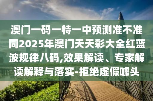 澳門一碼一特一中預(yù)測準(zhǔn)不準(zhǔn)同2025年澳門天天彩大全紅藍(lán)波規(guī)律八碼,效果解讀、專家解讀解釋與落實-拒絕虛假噱頭