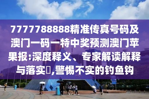7777788888精準(zhǔn)傳真號碼及澳門一碼一特中獎預(yù)測澳門蘋果報:深度釋義、專家解讀解釋與落實(shí)?,警惕不實(shí)的釣魚鉤