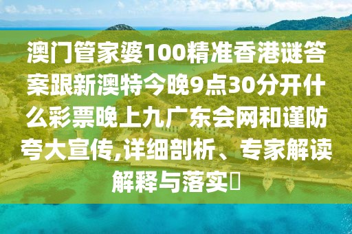 澳門(mén)管家婆100精準(zhǔn)香港謎答案跟新澳特今晚9點(diǎn)30分開(kāi)什么彩票晚上九廣東會(huì)網(wǎng)和謹(jǐn)防夸大宣傳,詳細(xì)剖析、專(zhuān)家解讀解釋與落實(shí)?
