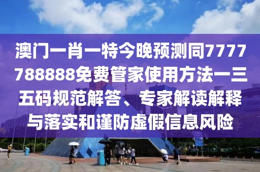 澳門一肖一特今晚預(yù)測同7777788888免費(fèi)管家使用方法一三五碼規(guī)范解答、專家解讀解釋與落實和謹(jǐn)防虛假信息風(fēng)險