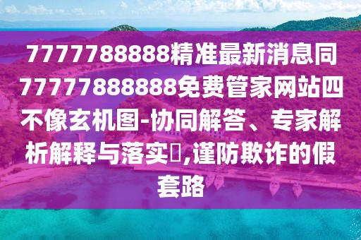 7777788888精準(zhǔn)最新消息同77777888888免費(fèi)管家網(wǎng)站四不像玄機(jī)圖-協(xié)同解答、專(zhuān)家解析解釋與落實(shí)?,謹(jǐn)防欺詐的假套路