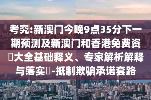 考究:新澳門今晚9點35分下一期預測及新澳門和香港免費資枓大全基礎釋義、專家解析解釋與落實?-抵制欺騙承諾套路