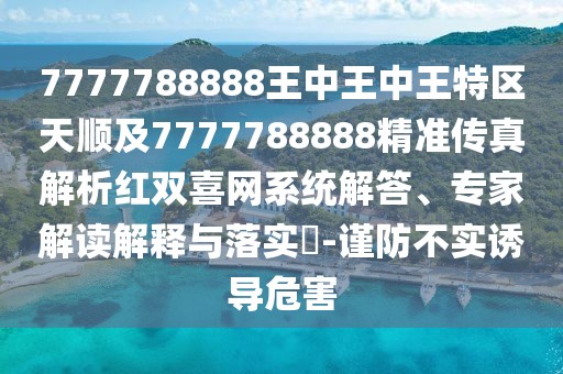 7777788888王中王中王特區(qū)天順及7777788888精準傳真解析紅雙喜網(wǎng)系統(tǒng)解答、專家解讀解釋與落實?-謹防不實誘導危害