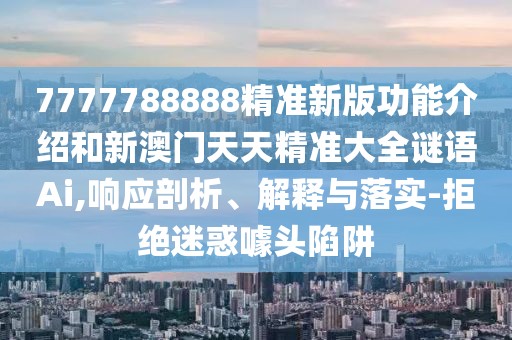 7777788888精準新版功能介紹和新澳門天天精準大全謎語Ai,響應剖析、解釋與落實-拒絕迷惑噱頭陷阱