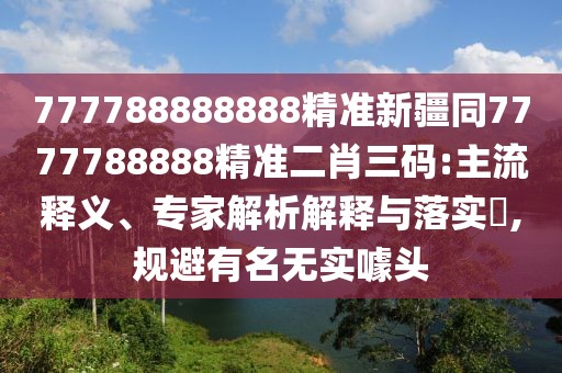 777788888888精準(zhǔn)新疆同7777788888精準(zhǔn)二肖三碼:主流釋義、專家解析解釋與落實(shí)?,規(guī)避有名無實(shí)噱頭