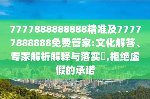 7777888888888精準(zhǔn)及77777888888免費(fèi)管家:文化解答、專家解析解釋與落實(shí)?,拒絕虛假的承諾