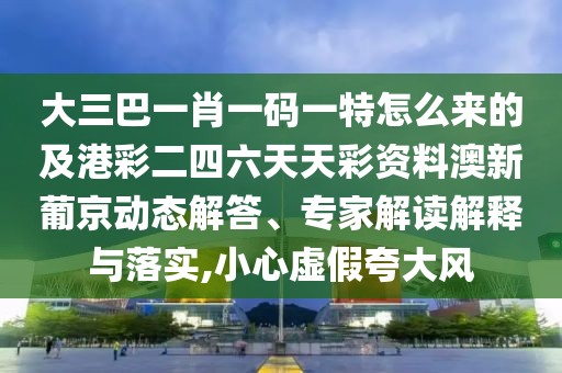 大三巴一肖一碼一特怎么來的及港彩二四六天天彩資料澳新葡京動態(tài)解答、專家解讀解釋與落實(shí),小心虛假夸大風(fēng)