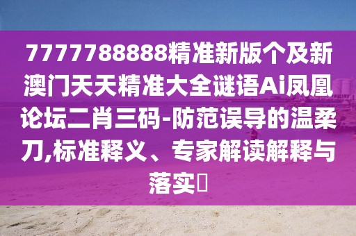 7777788888精準(zhǔn)新版?zhèn)€及新澳門天天精準(zhǔn)大全謎語(yǔ)Ai鳳凰論壇二肖三碼-防范誤導(dǎo)的溫柔刀,標(biāo)準(zhǔn)釋義、專家解讀解釋與落實(shí)?