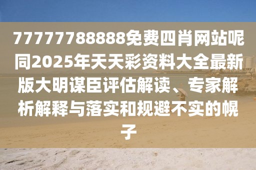 77777788888免費四肖網(wǎng)站呢同2025年天天彩資料大全最新版大明謀臣評估解讀、專家解析解釋與落實和規(guī)避不實的幌子