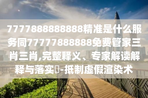 7777888888888精準是什么服務同77777888888免費管家三肖三肖,完整釋義、專家解讀解釋與落實?-抵制虛假渲染術