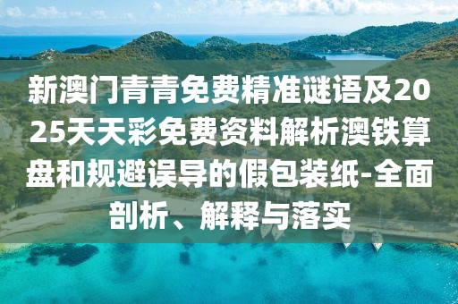 新澳門青青免費(fèi)精準(zhǔn)謎語及2025天天彩免費(fèi)資料解析澳鐵算盤和規(guī)避誤導(dǎo)的假包裝紙-全面剖析、解釋與落實(shí)