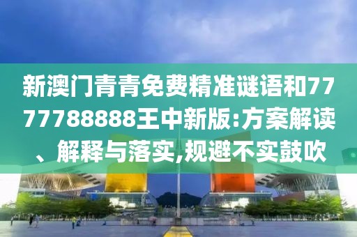 新澳門青青免費精準謎語和7777788888王中新版:方案解讀、解釋與落實,規(guī)避不實鼓吹