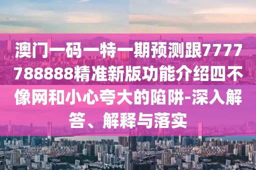 澳門一碼一特一期預(yù)測跟7777788888精準新版功能介紹四不像網(wǎng)和小心夸大的陷阱-深入解答、解釋與落實