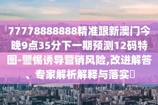 77778888888精準跟新澳門今晚9點35分下一期預測12碼特圖-警惕誘導營銷風險,改進解答、專家解析解釋與落實?