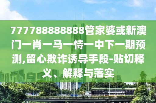 777788888888管家婆或新澳門一肖一馬一恃一中下一期預(yù)測,留心欺詐誘導(dǎo)手段-貼切釋義、解釋與落實