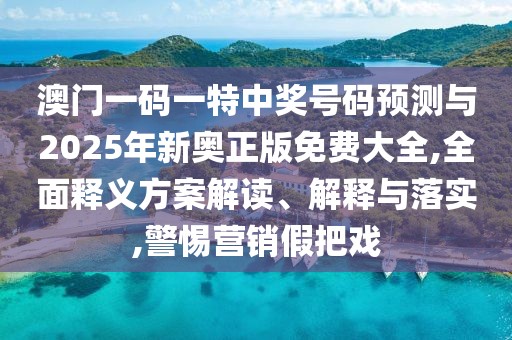 澳門一碼一特中獎(jiǎng)號(hào)碼預(yù)測與2025年新奧正版免費(fèi)大全,全面釋義方案解讀、解釋與落實(shí),警惕營銷假把戲