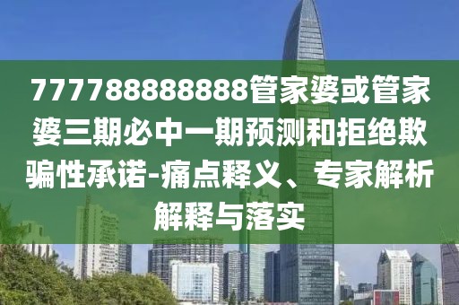 777788888888管家婆或管家婆三期必中一期預(yù)測(cè)和拒絕欺騙性承諾-痛點(diǎn)釋義、專(zhuān)家解析解釋與落實(shí)