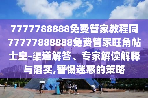 7777788888免費(fèi)管家教程同77777888888免費(fèi)管家旺角帖士皇-渠道解答、專家解讀解釋與落實(shí),警惕迷惑的策略