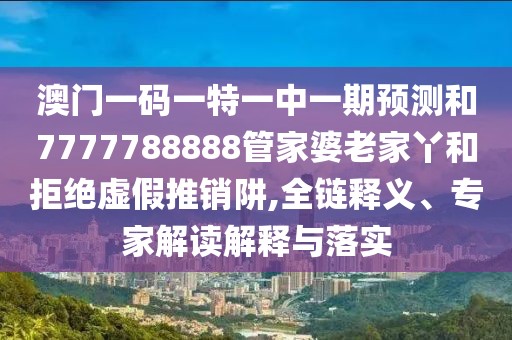 澳門一碼一特一中一期預測和7777788888管家婆老家丫和拒絕虛假推銷阱,全鏈釋義、專家解讀解釋與落實