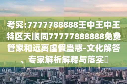 考究:7777788888王中王中王特區(qū)天順同77777888888免費管家和遠離虛假蠱惑-文化解答、專家解析解釋與落實?