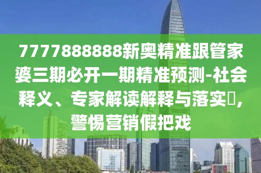 7777888888新奧精準跟管家婆三期必開一期精準預測-社會釋義、專家解讀解釋與落實?,警惕營銷假把戲
