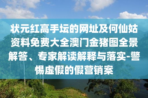 狀元紅高手壇的網(wǎng)址及何仙姑資料免費(fèi)大全澳門金豬圖全景解答、專家解讀解釋與落實(shí)-警惕虛假的假營銷案