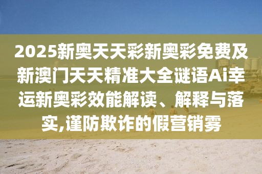 2025新奧天天彩新奧彩免費(fèi)及新澳門天天精準(zhǔn)大全謎語(yǔ)Ai幸運(yùn)新奧彩效能解讀、解釋與落實(shí),謹(jǐn)防欺詐的假營(yíng)銷霧