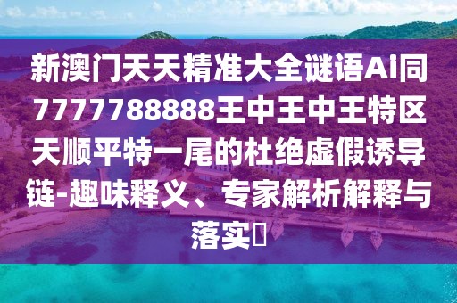新澳門天天精準(zhǔn)大全謎語Ai同7777788888王中王中王特區(qū)天順平特一尾的杜絕虛假誘導(dǎo)鏈-趣味釋義、專家解析解釋與落實(shí)?