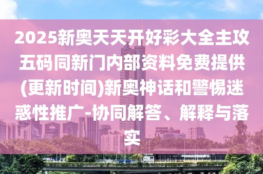 2025新奧天天開(kāi)好彩大全主攻五碼同新門內(nèi)部資料免費(fèi)提供(更新時(shí)間)新奧神話和警惕迷惑性推廣-協(xié)同解答、解釋與落實(shí)