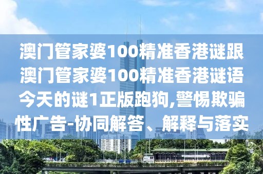澳門(mén)管家婆100精準(zhǔn)香港謎跟澳門(mén)管家婆100精準(zhǔn)香港謎語(yǔ)今天的謎1正版跑狗,警惕欺騙性廣告-協(xié)同解答、解釋與落實(shí)