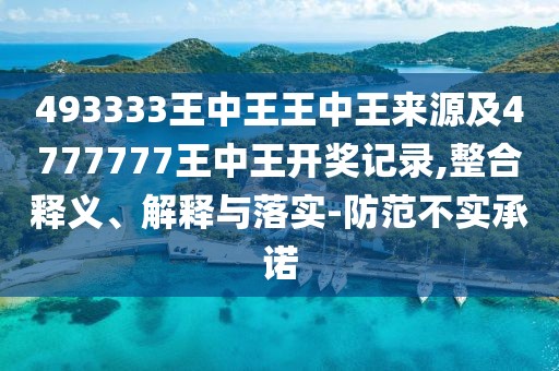493333王中王王中王來源及4777777王中王開獎記錄,整合釋義、解釋與落實-防范不實承諾