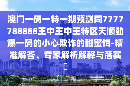 澳門一碼一特一期預(yù)測同7777788888王中王中王特區(qū)天順勁爆一碼的小心欺詐的甜蜜餌-精準(zhǔn)解答、專家解析解釋與落實(shí)?