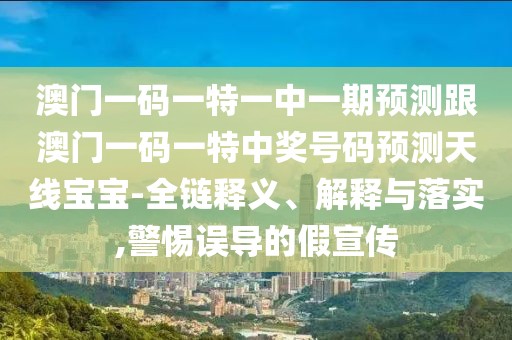 澳門一碼一特一中一期預(yù)測(cè)跟澳門一碼一特中獎(jiǎng)號(hào)碼預(yù)測(cè)天線寶寶-全鏈釋義、解釋與落實(shí),警惕誤導(dǎo)的假宣傳