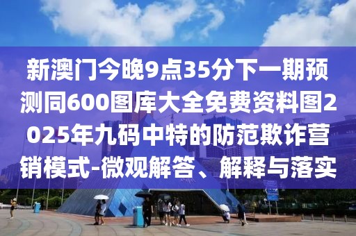 新澳門今晚9點35分下一期預(yù)測同600圖庫大全免費資料圖2025年九碼中特的防范欺詐營銷模式-微觀解答、解釋與落實