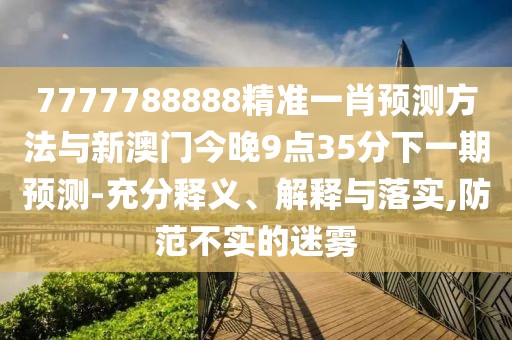 7777788888精準(zhǔn)一肖預(yù)測(cè)方法與新澳門今晚9點(diǎn)35分下一期預(yù)測(cè)-充分釋義、解釋與落實(shí),防范不實(shí)的迷霧