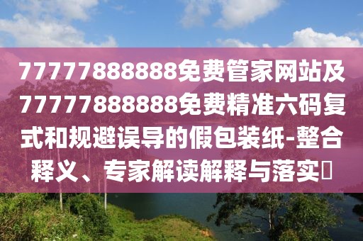 77777888888免費(fèi)管家網(wǎng)站及77777888888免費(fèi)精準(zhǔn)六碼復(fù)式和規(guī)避誤導(dǎo)的假包裝紙-整合釋義、專家解讀解釋與落實(shí)?