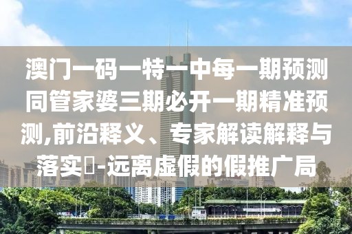 澳門一碼一特一中每一期預測同管家婆三期必開一期精準預測,前沿釋義、專家解讀解釋與落實?-遠離虛假的假推廣局