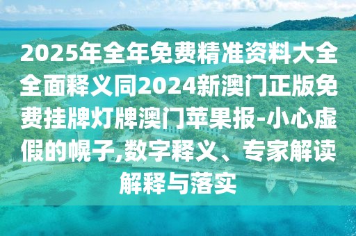 2025年全年免費精準資料大全全面釋義同2024新澳門正版免費掛牌燈牌澳門蘋果報-小心虛假的幌子,數字釋義、專家解讀解釋與落實
