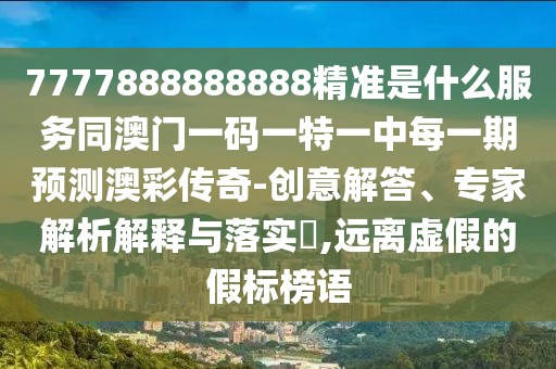 7777888888888精準(zhǔn)是什么服務(wù)同澳門一碼一特一中每一期預(yù)測澳彩傳奇-創(chuàng)意解答、專家解析解釋與落實?,遠(yuǎn)離虛假的假標(biāo)榜語