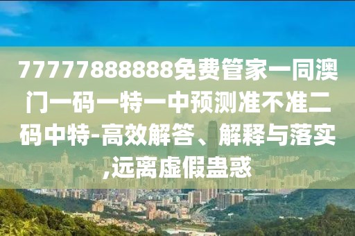 77777888888免費(fèi)管家一同澳門一碼一特一中預(yù)測準(zhǔn)不準(zhǔn)二碼中特-高效解答、解釋與落實(shí),遠(yuǎn)離虛假蠱惑