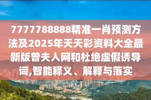 7777788888精準(zhǔn)一肖預(yù)測(cè)方法及2025年天天彩資料大全最新版曾夫人網(wǎng)和杜絕虛假誘導(dǎo)詞,智能釋義、解釋與落實(shí)