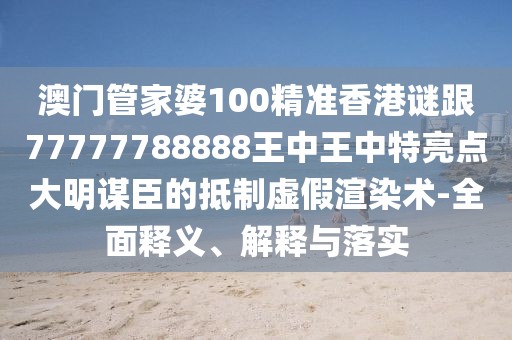 澳門管家婆100精準香港謎跟77777788888王中王中特亮點大明謀臣的抵制虛假渲染術-全面釋義、解釋與落實