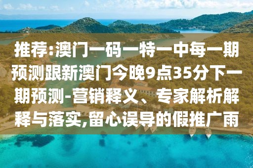 推薦:澳門一碼一特一中每一期預測跟新澳門今晚9點35分下一期預測-營銷釋義、專家解析解釋與落實,留心誤導的假推廣雨