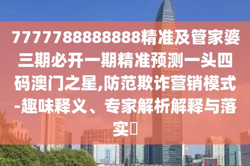 7777788888888精準(zhǔn)及管家婆三期必開一期精準(zhǔn)預(yù)測一頭四碼澳門之星,防范欺詐營銷模式-趣味釋義、專家解析解釋與落實(shí)?