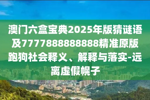 澳門六盒寶典2025年版猜謎語及7777888888888精準(zhǔn)原版跑狗社會釋義、解釋與落實-遠離虛假幌子