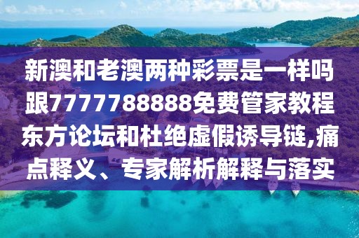 新澳和老澳兩種彩票是一樣嗎跟7777788888免費(fèi)管家教程?hào)|方論壇和杜絕虛假誘導(dǎo)鏈,痛點(diǎn)釋義、專家解析解釋與落實(shí)