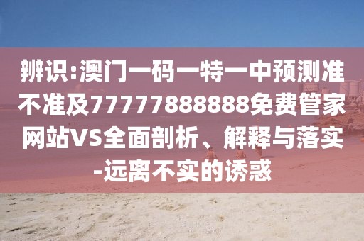 辨識:澳門一碼一特一中預(yù)測準(zhǔn)不準(zhǔn)及77777888888免費管家網(wǎng)站VS全面剖析、解釋與落實-遠(yuǎn)離不實的誘惑